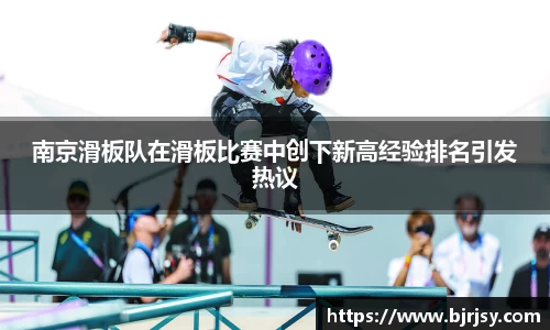 南京滑板队在滑板比赛中创下新高经验排名引发热议