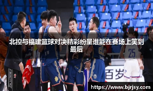 北控与福建篮球对决精彩纷呈谁能在赛场上笑到最后