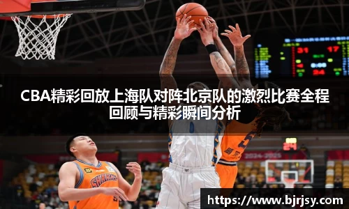 CBA精彩回放上海队对阵北京队的激烈比赛全程回顾与精彩瞬间分析
