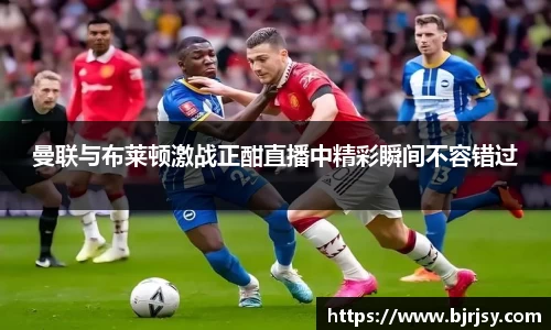 曼联与布莱顿激战正酣直播中精彩瞬间不容错过