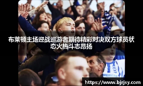 布莱顿主场迎战巡游者期待精彩对决双方球员状态火热斗志昂扬