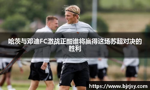 哈茨与邓迪FC激战正酣谁将赢得这场苏超对决的胜利