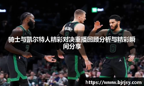 骑士与凯尔特人精彩对决重播回顾分析与精彩瞬间分享