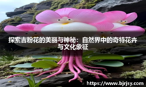 探索吉粉花的美丽与神秘：自然界中的奇特花卉与文化象征