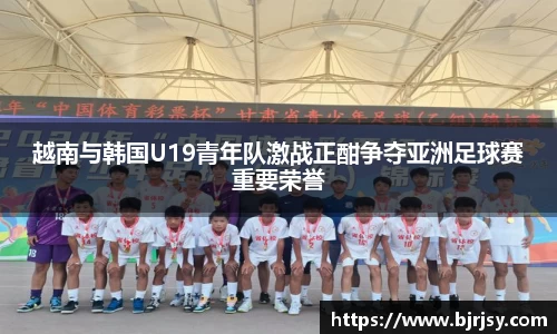 越南与韩国U19青年队激战正酣争夺亚洲足球赛重要荣誉